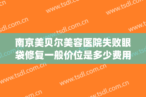 南京美贝尔美容医院失败眼袋修复一般价位是多少费用?有哪些优势?(南京美贝尔美容医院怎么样)