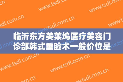 临沂东方美莱坞医疗美容门诊部韩式重睑术一般价位是多少钱?靠谱吗?