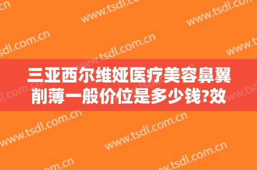 三亚西尔维娅医疗美容鼻翼削薄一般价位是多少钱?效果怎么样?