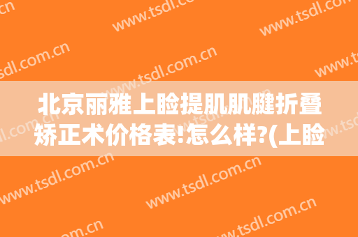 北京丽雅上睑提肌肌腱折叠矫正术价格表!怎么样?(上睑提肌折叠固定视频)