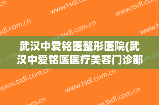 武汉中爱铭医整形医院(武汉中爱铭医医疗美容门诊部医生)
