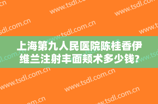 上海第九人民医院陈桂香伊维兰注射丰面颊术多少钱?贵不贵?