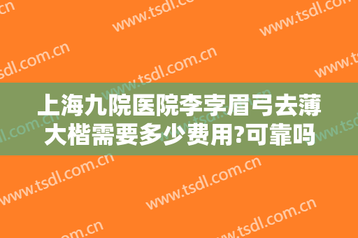 上海九院医院李孛眉弓去薄大楷需要多少费用?可靠吗?