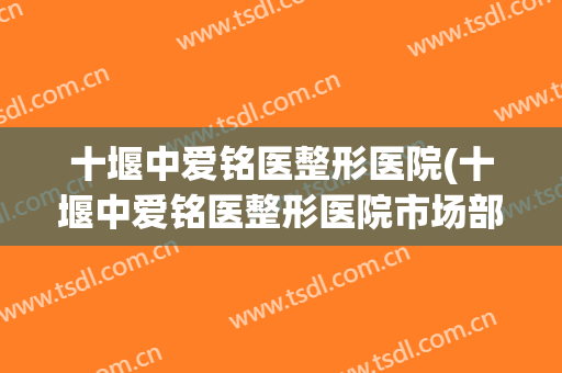 十堰中爱铭医整形医院(十堰中爱铭医整形医院市场部区域经理工资多少)