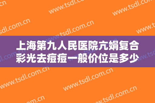 上海第九人民医院亢娟复合彩光去痘痘一般价位是多少钱?效果怎么样?