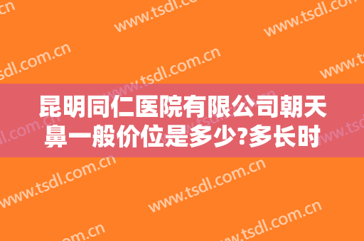 昆明同仁医院有限公司朝天鼻一般价位是多少?多长时间恢复?