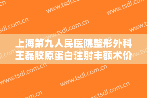 上海第九人民医院整形外科王磊胶原蛋白注射丰额术价格?需要多久恢复?