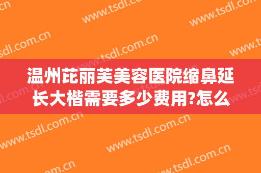 温州芘丽芙美容医院缩鼻延长大楷需要多少费用?怎么样?(温州芘丽芙整形电话)