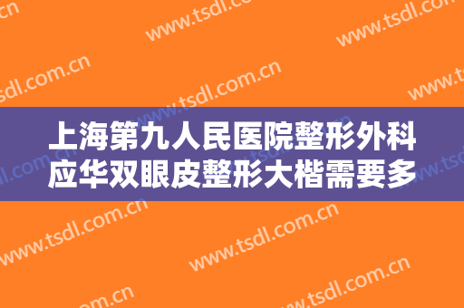 上海第九人民医院整形外科应华双眼皮整形大楷需要多少费用?靠谱吗?
