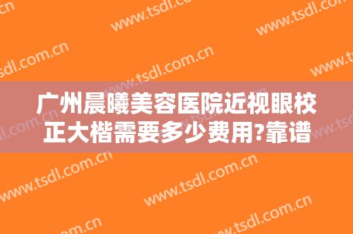 广州晨曦美容医院近视眼校正大楷需要多少费用?靠谱吗?