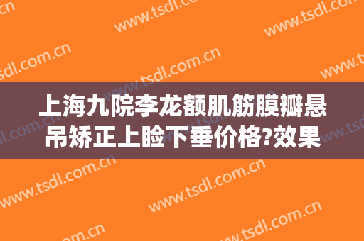 上海九院李龙额肌筋膜瓣悬吊矫正上睑下垂价格?效果怎么样?(上海九院上睑下垂专家)
