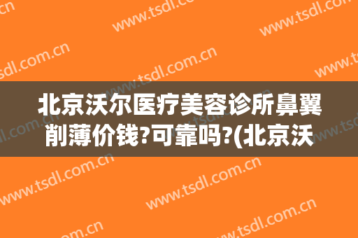 北京沃尔医疗美容诊所鼻翼削薄价钱?可靠吗?(北京沃尔做鼻子价格表)
