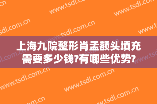 上海九院整形肖孟额头填充需要多少钱?有哪些优势?