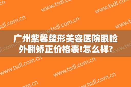 广州紫馨整形美容医院眼睑外翻矫正价格表!怎么样?