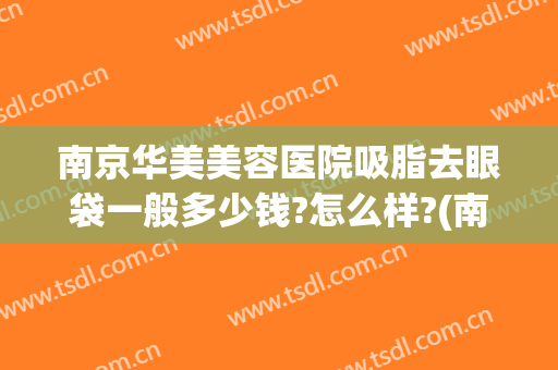 南京华美美容医院吸脂去眼袋一般多少钱?怎么样?(南京华美美容医院吸脂去眼袋一般多少钱?怎么样呢)