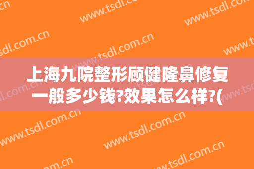 上海九院整形顾健隆鼻修复一般多少钱?效果怎么样?(上海九院隆鼻大概需要多少钱)