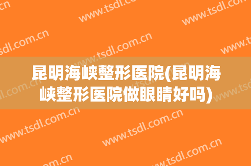 昆明海峡整形医院(昆明海峡整形医院做眼睛好吗)