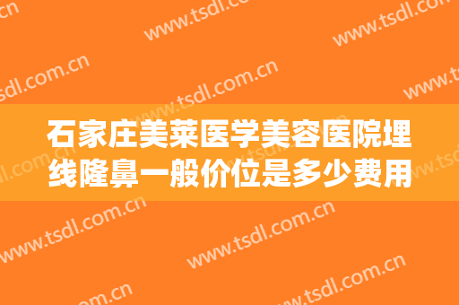 石家庄美莱医学美容医院埋线隆鼻一般价位是多少费用?贵不贵?(石家庄埋线双眼皮价格大概是多少)