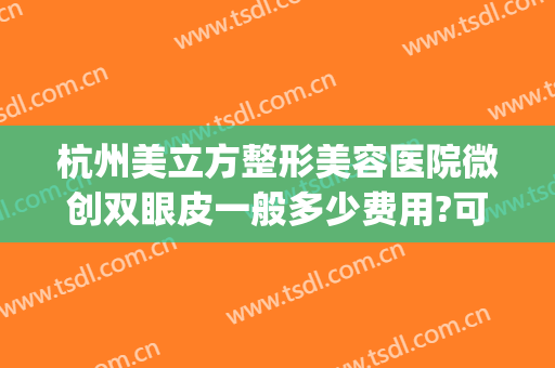 杭州美立方整形美容医院微创双眼皮一般多少费用?可靠吗?(杭州割双眼皮好)