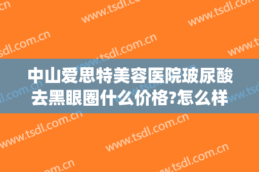中山爱思特美容医院玻尿酸去黑眼圈什么价格?怎么样?(玻尿酸填黑眼圈效果怎么样)