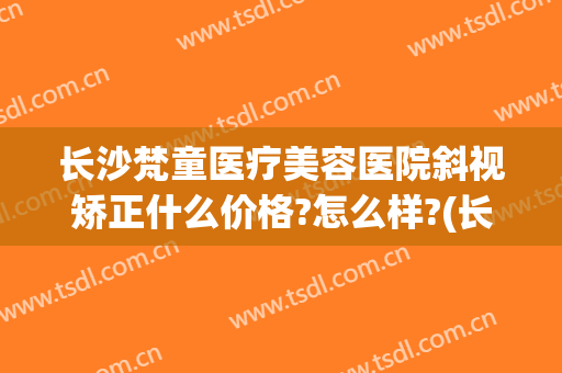 长沙梵童医疗美容医院斜视矫正什么价格?怎么样?(长沙梵童整形医院)