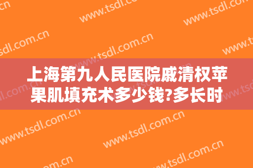 上海第九人民医院戚清权苹果肌填充术多少钱?多长时间恢复?