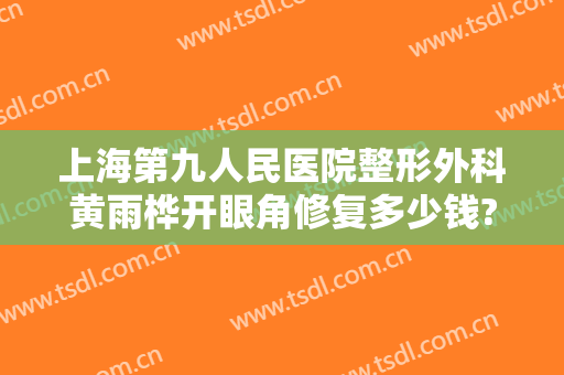 上海第九人民医院整形外科黄雨桦开眼角修复多少钱?有哪些优势?
