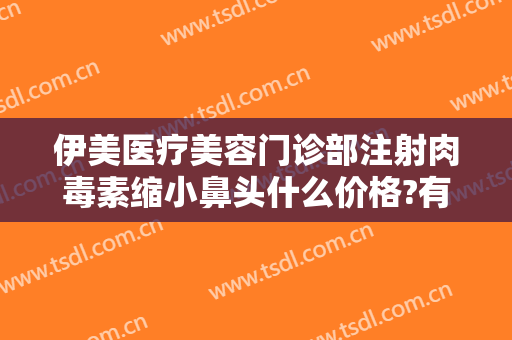 伊美医疗美容门诊部注射肉毒素缩小鼻头什么价格?有哪些优势?