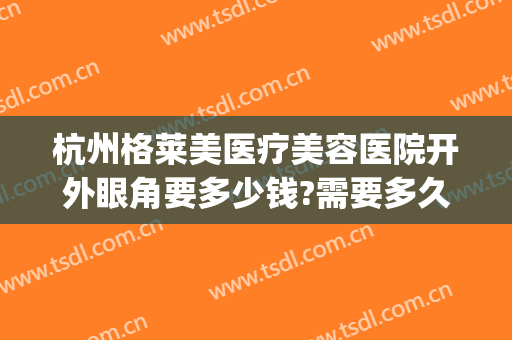 杭州格莱美医疗美容医院开外眼角要多少钱?需要多久恢复?(杭州格莱美医院在什么位置)