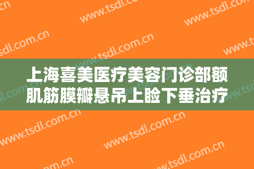 上海喜美医疗美容门诊部额肌筋膜瓣悬吊上睑下垂治疗价格多少钱?需要多久恢复?