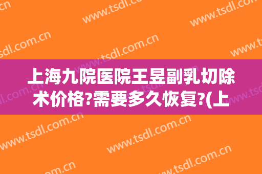 上海九院医院王昱副乳切除术价格?需要多久恢复?(上海第九人民医院切除副乳)