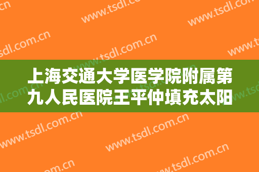 上海交通大学医学院附属第九人民医院王平仲填充太阳穴大楷需要多少钱?贵不贵?