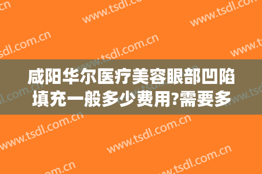 咸阳华尔医疗美容眼部凹陷填充一般多少费用?需要多久恢复?(脸部凹陷填充多少钱)