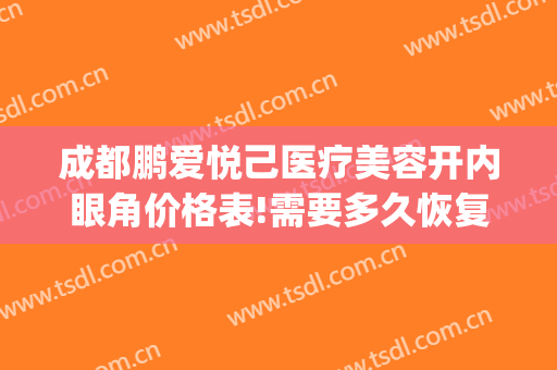 成都鹏爱悦己医疗美容开内眼角价格表!需要多久恢复?(成都鹏爱悦己医疗美容医院)