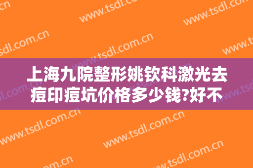 上海九院整形姚钦科激光去痘印痘坑价格多少钱?好不好?