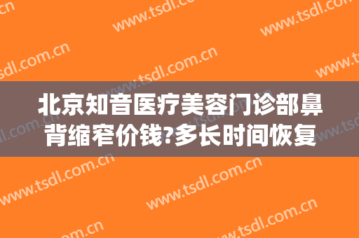 北京知音医疗美容门诊部鼻背缩窄价钱?多长时间恢复?(北京修复鼻子权威的医生)