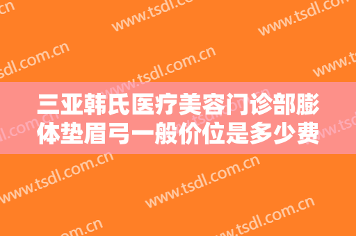 三亚韩氏医疗美容门诊部膨体垫眉弓一般价位是多少费用?好不好?