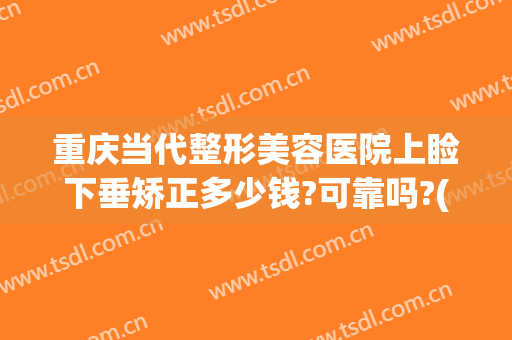 重庆当代整形美容医院上睑下垂矫正多少钱?可靠吗?(做矫正眼睑下垂手术大概需要多少钱)