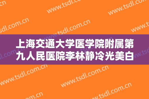 上海交通大学医学院附属第九人民医院李林静冷光美白价格?靠谱吗?