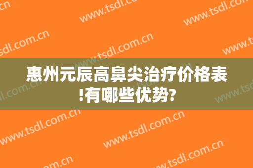 惠州元辰高鼻尖治疗价格表!有哪些优势?