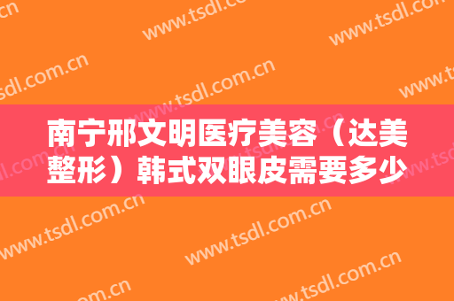 南宁邢文明医疗美容（达美整形）韩式双眼皮需要多少费用?好不好?