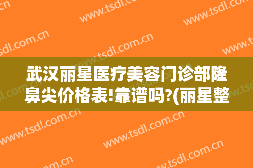 武汉丽星医疗美容门诊部隆鼻尖价格表!靠谱吗?(丽星整形医疗美容诊所)