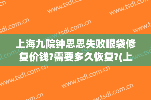 上海九院钟思思失败眼袋修复价钱?需要多久恢复?(上海九院眼袋修复多少钱)