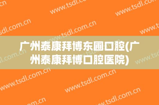 广州泰康拜博东圃口腔(广州泰康拜博口腔医院)