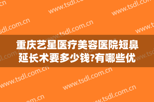 重庆艺星医疗美容医院短鼻延长术要多少钱?有哪些优势?(重庆星致整形美容医院)