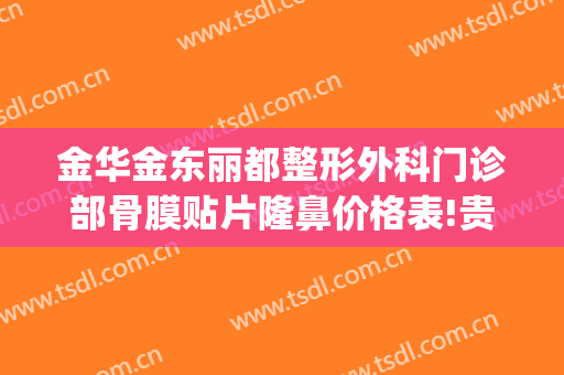 金华金东丽都整形外科门诊部骨膜贴片隆鼻价格表!贵不贵?(金华瑞丽隆鼻价格是多少钱)