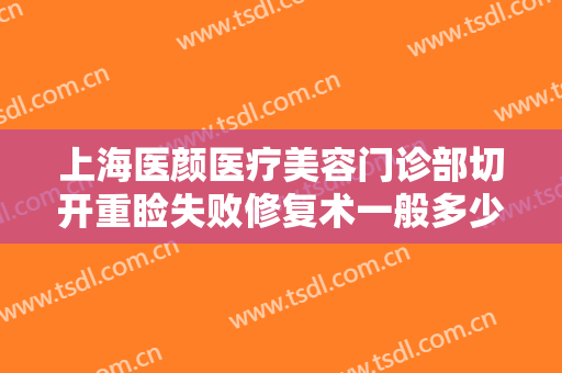 上海医颜医疗美容门诊部切开重睑失败修复术一般多少钱?效果怎么样?