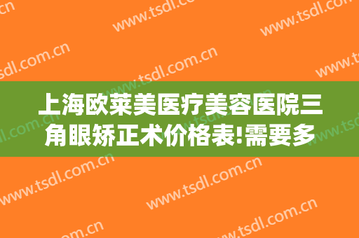 上海欧莱美医疗美容医院三角眼矫正术价格表!需要多久恢复?(上海五官整形医院)