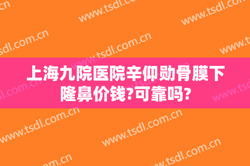 上海九院医院辛仰勋骨膜下隆鼻价钱?可靠吗?