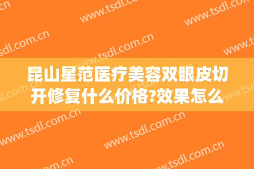 昆山星范医疗美容双眼皮切开修复什么价格?效果怎么样?(昆山星范整形美容)